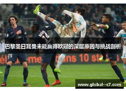 巴黎圣日耳曼未能赢得欧冠的深层原因与挑战剖析