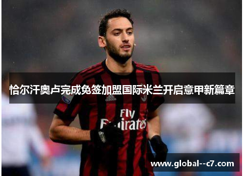 恰尔汗奥卢完成免签加盟国际米兰开启意甲新篇章