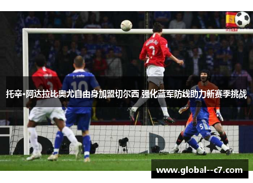 托辛·阿达拉比奥尤自由身加盟切尔西 强化蓝军防线助力新赛季挑战