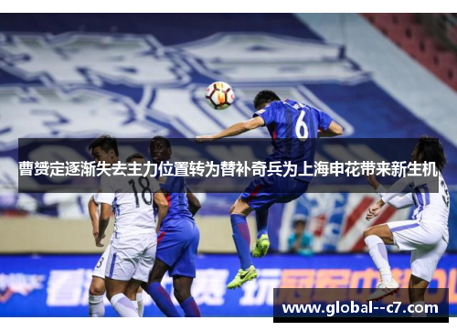 曹赟定逐渐失去主力位置转为替补奇兵为上海申花带来新生机
