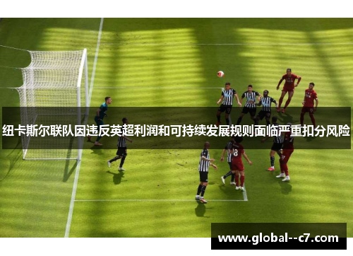 纽卡斯尔联队因违反英超利润和可持续发展规则面临严重扣分风险